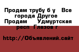 Продам трубу б/у - Все города Другое » Продам   . Удмуртская респ.,Глазов г.